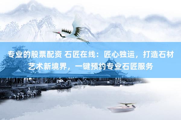 專業(yè)的股票配資 石匠在線：匠心獨運，打造石材藝術新境界，一鍵預約專業(yè)石匠服務