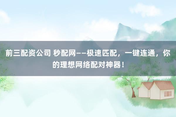 前三配資公司 秒配網(wǎng)——極速匹配，一鍵連通，你的理想網(wǎng)絡配對神器！