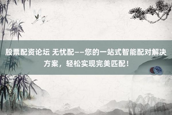 股票配資論壇 無憂配——您的一站式智能配對解決方案，輕松實(shí)現(xiàn)完美匹配！