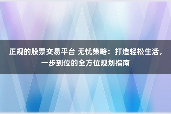 正規(guī)的股票交易平臺 無憂策略：打造輕松生活，一步到位的全方位規(guī)劃指南