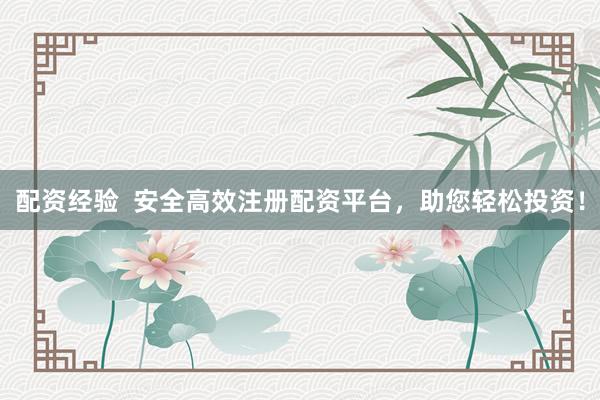 配資經(jīng)驗(yàn)  安全高效注冊配資平臺，助您輕松投資！