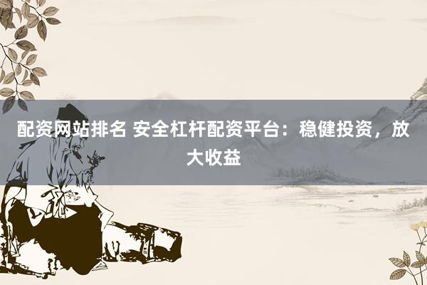 配資網(wǎng)站排名 安全杠桿配資平臺：穩(wěn)健投資，放大收益