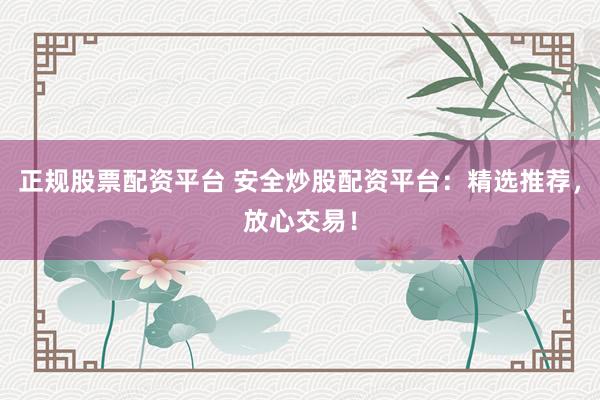 正規(guī)股票配資平臺 安全炒股配資平臺：精選推薦，放心交易！