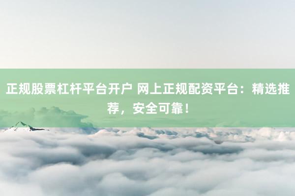 正規(guī)股票杠桿平臺開戶 網(wǎng)上正規(guī)配資平臺：精選推薦，安全可靠！