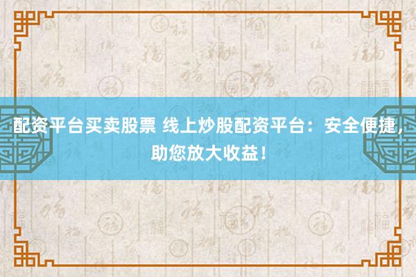配資平臺買賣股票 線上炒股配資平臺：安全便捷，助您放大收益！