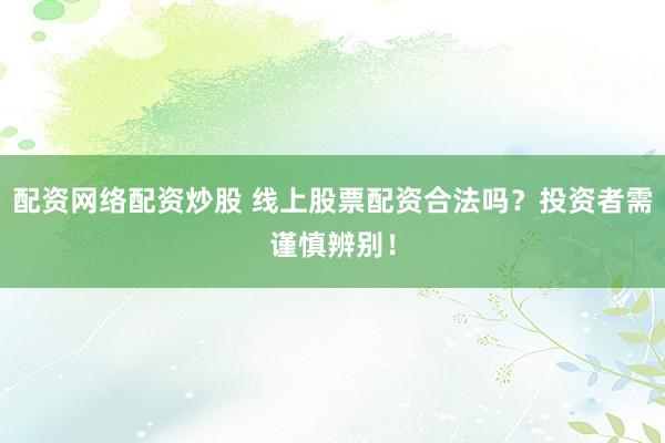 配資網(wǎng)絡(luò)配資炒股 線上股票配資合法嗎？投資者需謹(jǐn)慎辨別！