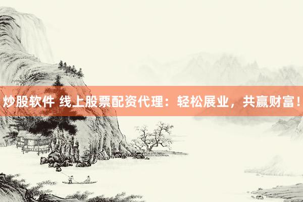 炒股軟件 線上股票配資代理：輕松展業(yè)，共贏財富！