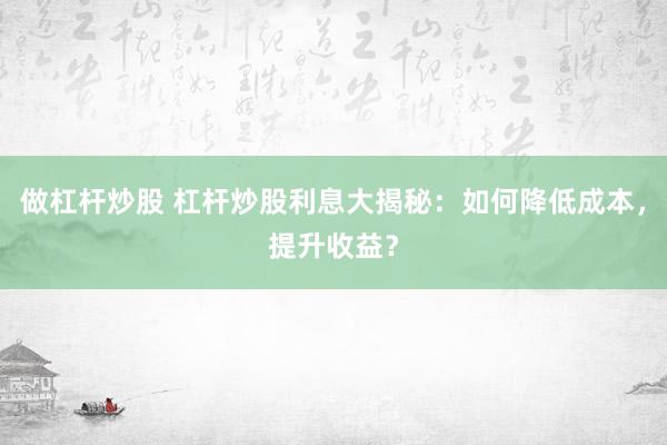 做杠桿炒股 杠桿炒股利息大揭秘：如何降低成本，提升收益？