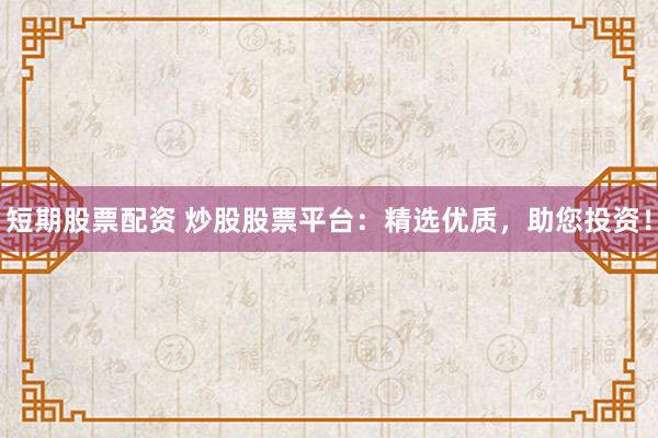 短期股票配資 炒股股票平臺(tái)：精選優(yōu)質(zhì)，助您投資！