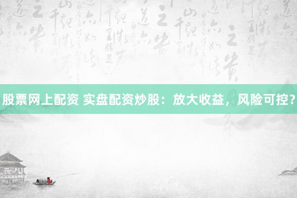 股票網(wǎng)上配資 實(shí)盤配資炒股：放大收益，風(fēng)險(xiǎn)可控？