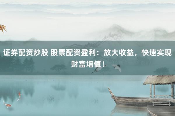 證券配資炒股 股票配資盈利：放大收益，快速實(shí)現(xiàn)財(cái)富增值！