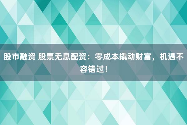 股市融資 股票無(wú)息配資：零成本撬動(dòng)財(cái)富，機(jī)遇不容錯(cuò)過！