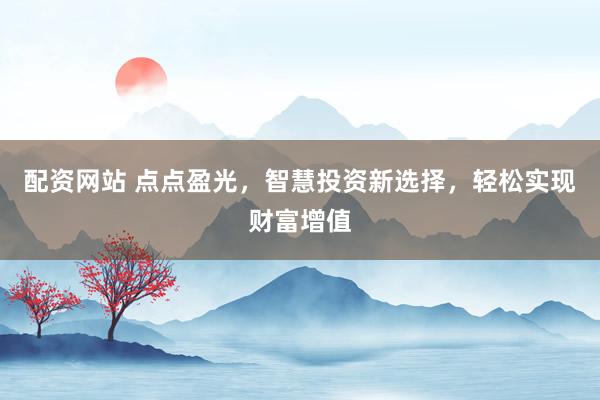 配資網(wǎng)站 點(diǎn)點(diǎn)盈光，智慧投資新選擇，輕松實(shí)現(xiàn)財(cái)富增值