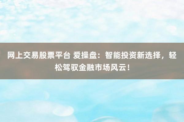 網(wǎng)上交易股票平臺(tái) 愛操盤：智能投資新選擇，輕松駕馭金融市場(chǎng)風(fēng)云！