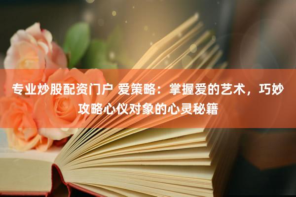 專業(yè)炒股配資門戶 愛策略：掌握愛的藝術(shù)，巧妙攻略心儀對(duì)象的心靈秘籍