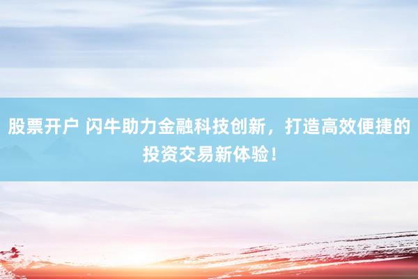 股票開戶 閃牛助力金融科技創(chuàng)新，打造高效便捷的投資交易新體驗(yàn)！