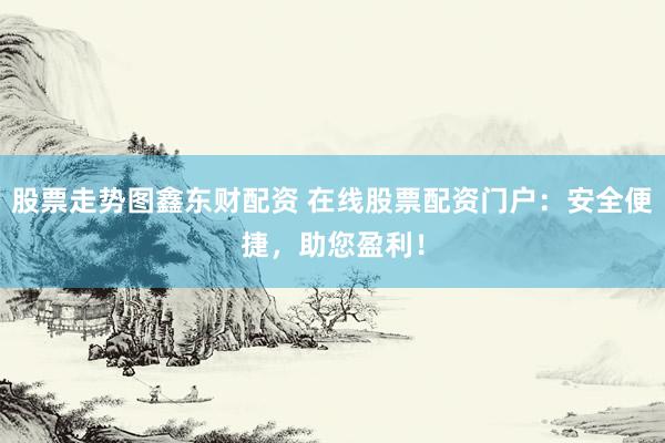 股票走勢圖鑫東財(cái)配資 在線股票配資門戶：安全便捷，助您盈利！