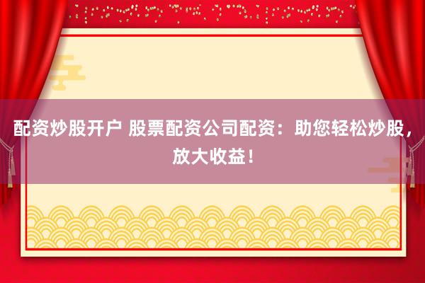 配資炒股開戶 股票配資公司配資：助您輕松炒股，放大收益！