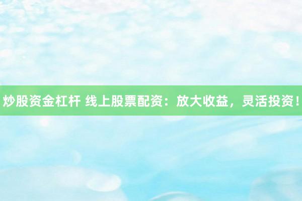 炒股資金杠桿 線上股票配資：放大收益，靈活投資！