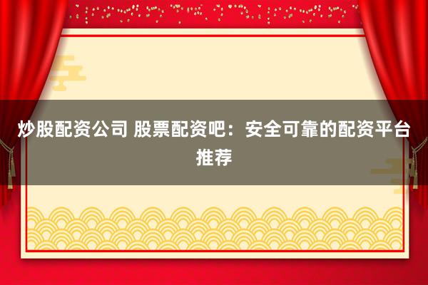 炒股配資公司 股票配資吧：安全可靠的配資平臺推薦