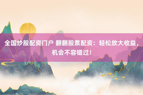 全國炒股配資門戶 翻翻股票配資：輕松放大收益，機(jī)會不容錯(cuò)過！