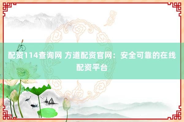 配資114查詢網(wǎng) 方道配資官網(wǎng)：安全可靠的在線配資平臺