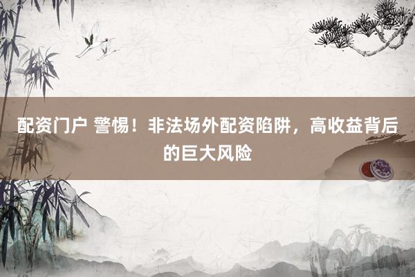 配資門戶 警惕！非法場外配資陷阱，高收益背后的巨大風險