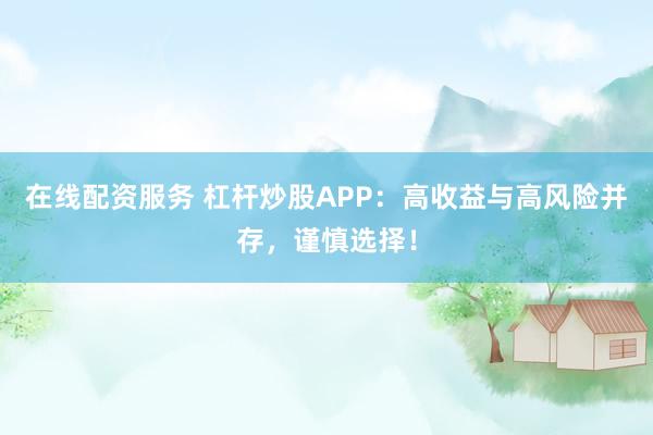 在線配資服務(wù) 杠桿炒股APP：高收益與高風險并存，謹慎選擇！