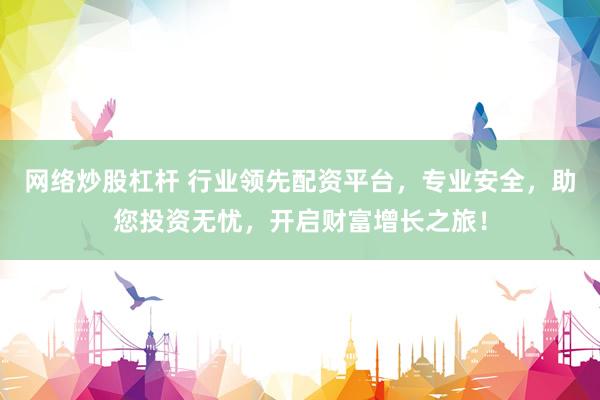 網(wǎng)絡(luò)炒股杠桿 行業(yè)領(lǐng)先配資平臺，專業(yè)安全，助您投資無憂，開啟財富增長之旅！