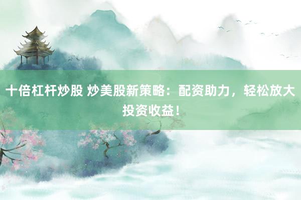 十倍杠桿炒股 炒美股新策略：配資助力，輕松放大投資收益！