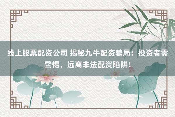 線上股票配資公司 揭秘九牛配資騙局：投資者需警惕，遠離非法配資陷阱！