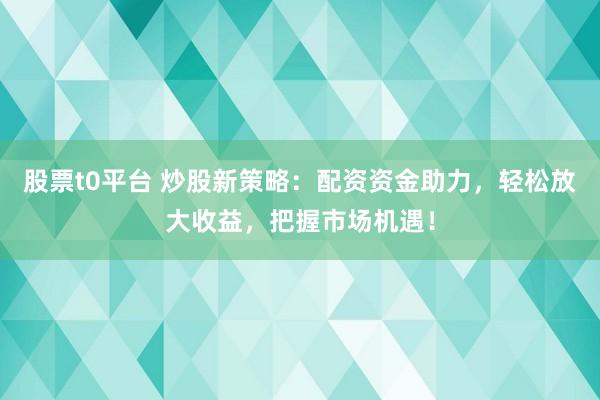 股票t0平臺(tái) 炒股新策略：配資資金助力，輕松放大收益，把握市場(chǎng)機(jī)遇！