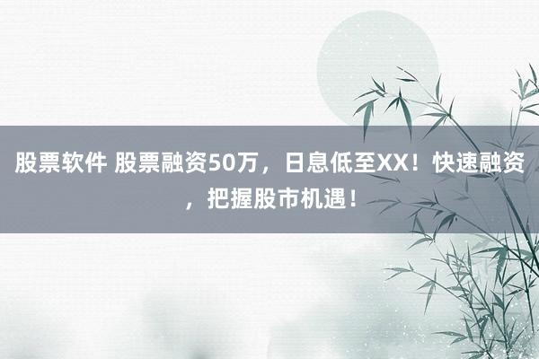 股票軟件 股票融資50萬，日息低至XX！快速融資，把握股市機(jī)遇！