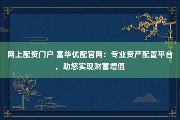 網(wǎng)上配資門戶 富華優(yōu)配官網(wǎng)：專業(yè)資產(chǎn)配置平臺(tái)，助您實(shí)現(xiàn)財(cái)富增值