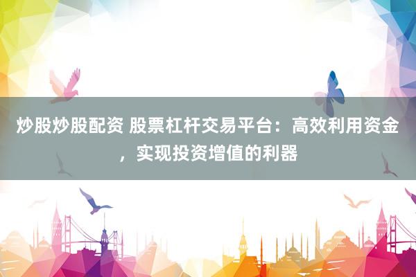 炒股炒股配資 股票杠桿交易平臺：高效利用資金，實現(xiàn)投資增值的利器