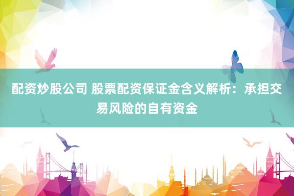 配資炒股公司 股票配資保證金含義解析：承擔(dān)交易風(fēng)險(xiǎn)的自有資金
