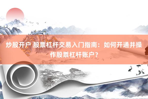 炒股開戶 股票杠桿交易入門指南：如何開通并操作股票杠桿賬戶？
