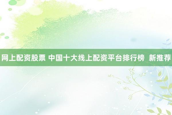 網(wǎng)上配資股票 中國十大線上配資平臺(tái)排行榜  新推薦