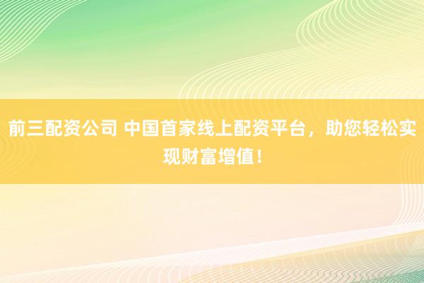 前三配資公司 中國首家線上配資平臺(tái)，助您輕松實(shí)現(xiàn)財(cái)富增值！