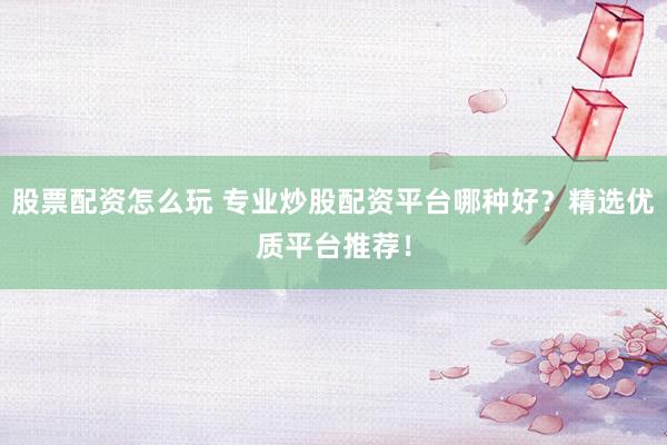 股票配資怎么玩 專業(yè)炒股配資平臺(tái)哪種好？精選優(yōu)質(zhì)平臺(tái)推薦！
