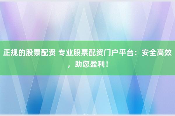 正規(guī)的股票配資 專業(yè)股票配資門戶平臺(tái)：安全高效，助您盈利！