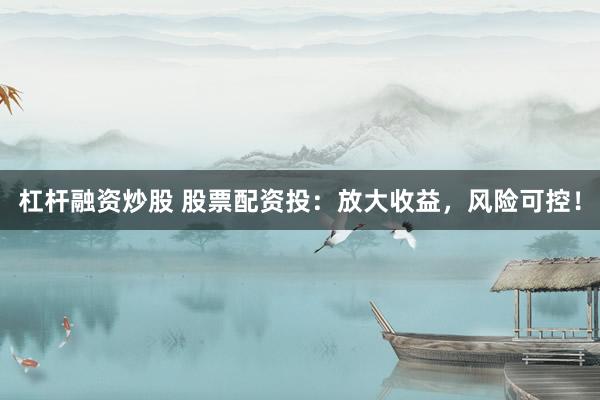 杠桿融資炒股 股票配資投：放大收益，風(fēng)險(xiǎn)可控！