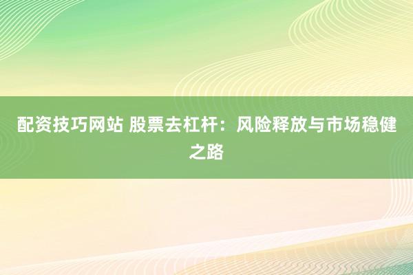 配資技巧網(wǎng)站 股票去杠桿：風(fēng)險(xiǎn)釋放與市場穩(wěn)健之路