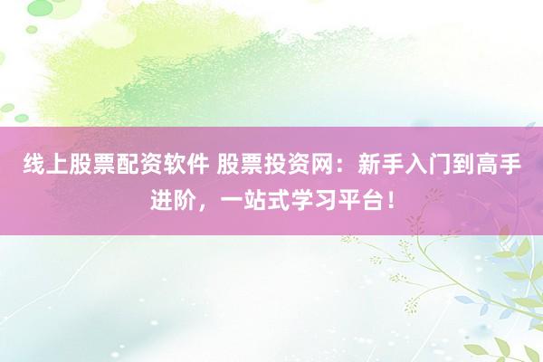 線(xiàn)上股票配資軟件 股票投資網(wǎng)：新手入門(mén)到高手進(jìn)階，一站式學(xué)習(xí)平臺(tái)！