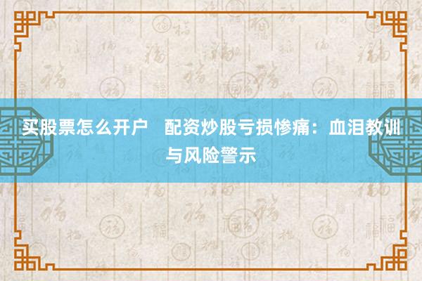 買股票怎么開戶   配資炒股虧損慘痛：血淚教訓(xùn)與風(fēng)險(xiǎn)警示