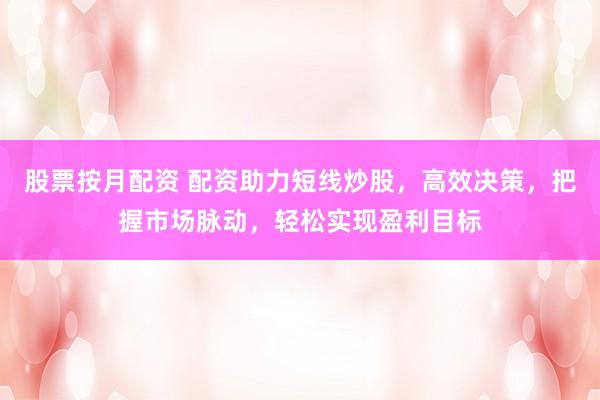 股票按月配資 配資助力短線(xiàn)炒股，高效決策，把握市場(chǎng)脈動(dòng)，輕松實(shí)現(xiàn)盈利目標(biāo)