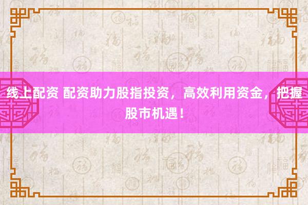 線(xiàn)上配資 配資助力股指投資，高效利用資金，把握股市機(jī)遇！