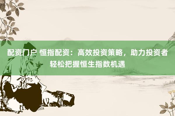 配資門(mén)戶(hù) 恒指配資：高效投資策略，助力投資者輕松把握恒生指數(shù)機(jī)遇