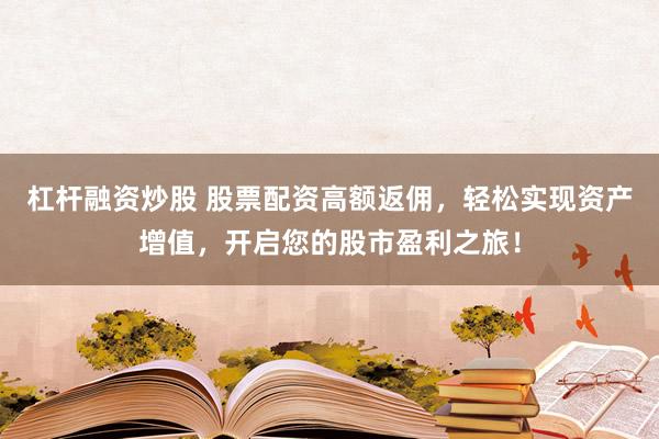 杠桿融資炒股 股票配資高額返傭，輕松實(shí)現(xiàn)資產(chǎn)增值，開(kāi)啟您的股市盈利之旅！