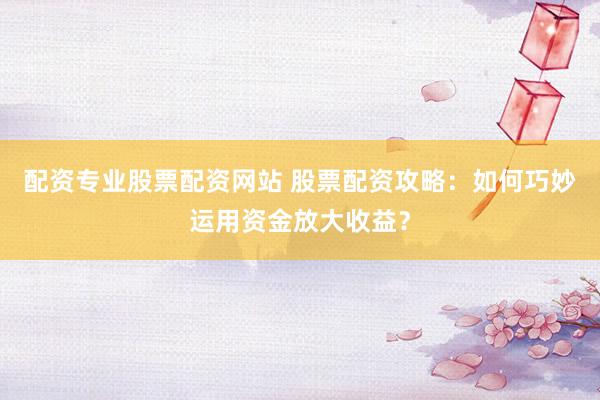 配資專(zhuān)業(yè)股票配資網(wǎng)站 股票配資攻略：如何巧妙運(yùn)用資金放大收益？